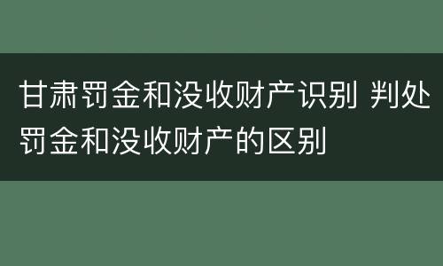 甘肃罚金和没收财产识别 判处罚金和没收财产的区别