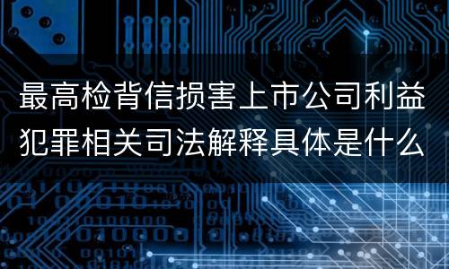 最高检背信损害上市公司利益犯罪相关司法解释具体是什么重要规定