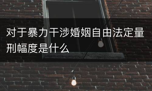 对于暴力干涉婚姻自由法定量刑幅度是什么