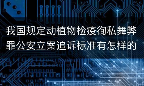 我国规定动植物检疫徇私舞弊罪公安立案追诉标准有怎样的规定
