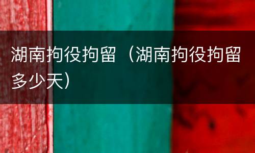 湖南拘役拘留（湖南拘役拘留多少天）