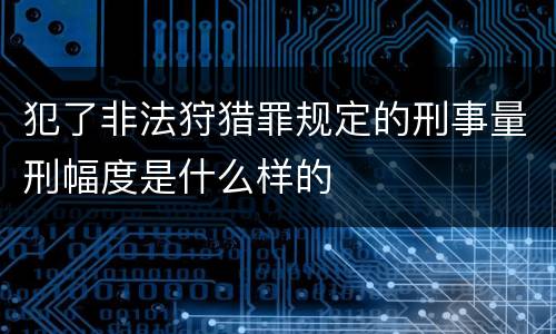 犯了非法狩猎罪规定的刑事量刑幅度是什么样的