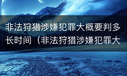 非法狩猎涉嫌犯罪大概要判多长时间（非法狩猎涉嫌犯罪大概要判多长时间呢）