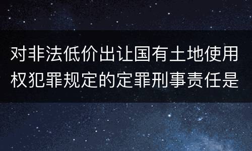 对非法低价出让国有土地使用权犯罪规定的定罪刑事责任是怎样的