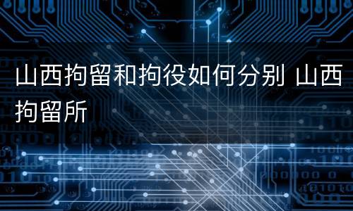 山西拘留和拘役如何分别 山西拘留所