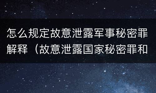 怎么规定故意泄露军事秘密罪解释（故意泄露国家秘密罪和故意泄露军事秘密罪）