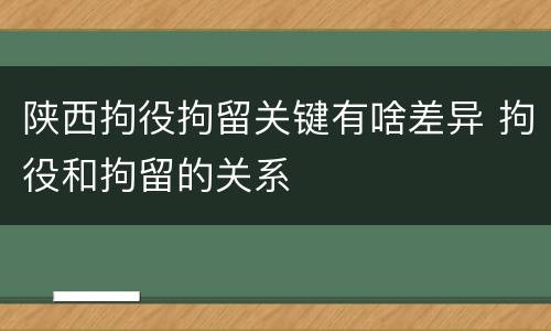 陕西拘役拘留关键有啥差异 拘役和拘留的关系