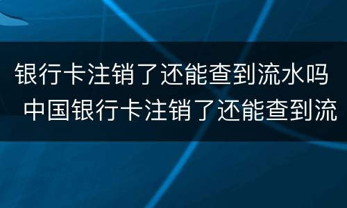 银行卡注销了还能查到流水吗 中国银行卡注销了还能查到流水吗