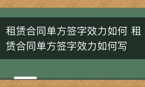 租赁合同单方签字效力如何 租赁合同单方签字效力如何写