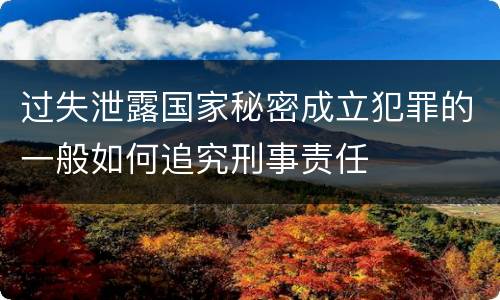 过失泄露国家秘密成立犯罪的一般如何追究刑事责任