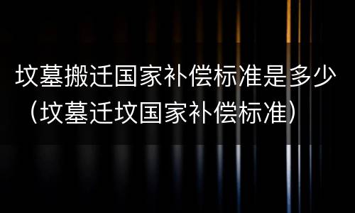 坟墓搬迁国家补偿标准是多少（坟墓迁坟国家补偿标准）