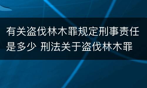有关盗伐林木罪规定刑事责任是多少 刑法关于盗伐林木罪