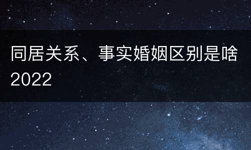 同居关系、事实婚姻区别是啥2022