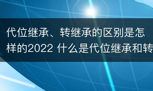 代位继承、转继承的区别是怎样的2022 什么是代位继承和转继承