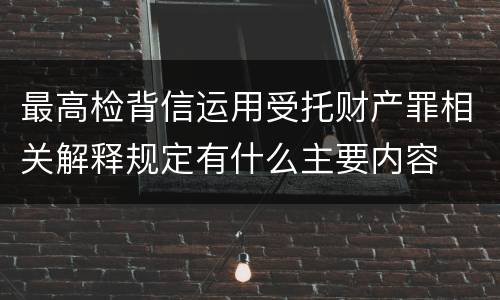 最高检背信运用受托财产罪相关解释规定有什么主要内容