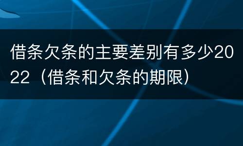 借条欠条的主要差别有多少2022（借条和欠条的期限）