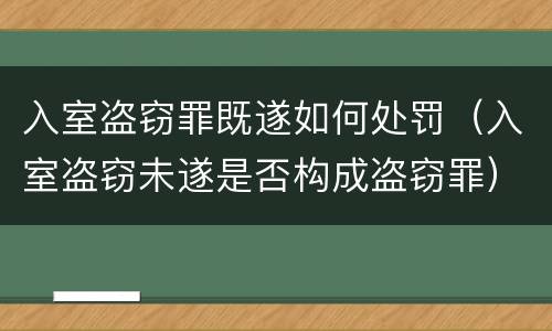 入室盗窃罪既遂如何处罚（入室盗窃未遂是否构成盗窃罪）