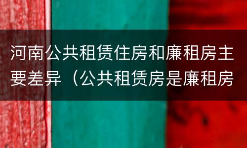 河南公共租赁住房和廉租房主要差异（公共租赁房是廉租房吗）