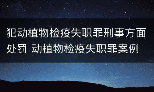 犯动植物检疫失职罪刑事方面处罚 动植物检疫失职罪案例