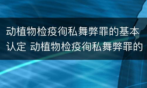 动植物检疫徇私舞弊罪的基本认定 动植物检疫徇私舞弊罪的基本认定是什么