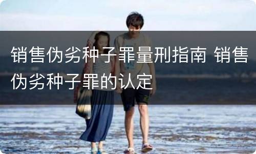 销售伪劣种子罪量刑指南 销售伪劣种子罪的认定