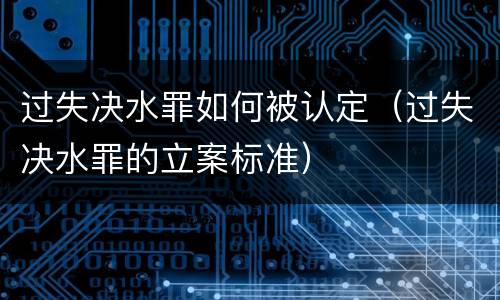 过失决水罪如何被认定（过失决水罪的立案标准）