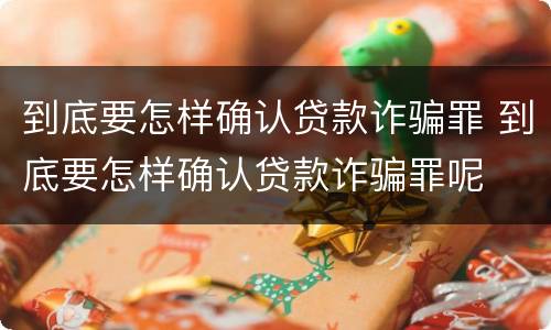 到底要怎样确认贷款诈骗罪 到底要怎样确认贷款诈骗罪呢