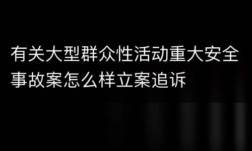 有关大型群众性活动重大安全事故案怎么样立案追诉