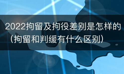 2022拘留及拘役差别是怎样的（拘留和判缓有什么区别）