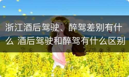 浙江酒后驾驶、醉驾差别有什么 酒后驾驶和醉驾有什么区别