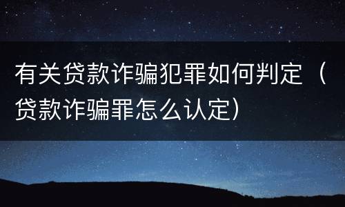 有关贷款诈骗犯罪如何判定（贷款诈骗罪怎么认定）