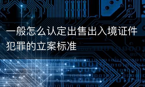 一般怎么认定出售出入境证件犯罪的立案标准