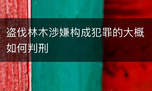 盗伐林木涉嫌构成犯罪的大概如何判刑