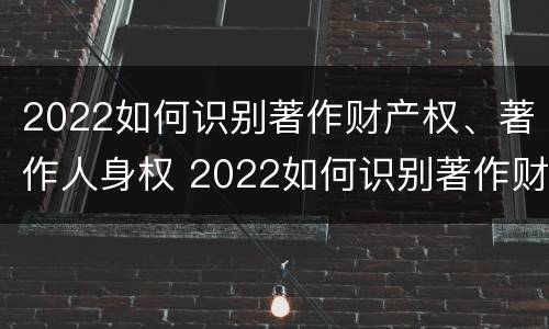 2022如何识别著作财产权、著作人身权 2022如何识别著作财产权,著作人身权是否正确
