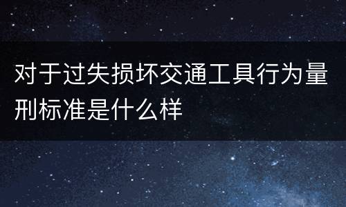 对于过失损坏交通工具行为量刑标准是什么样