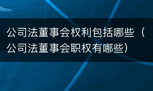 公司法董事会权利包括哪些（公司法董事会职权有哪些）