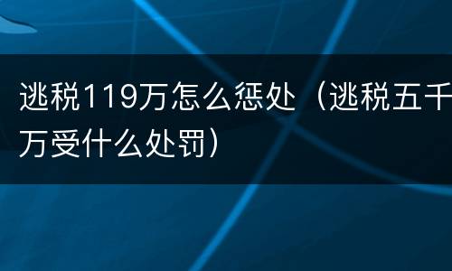 逃税119万怎么惩处（逃税五千万受什么处罚）