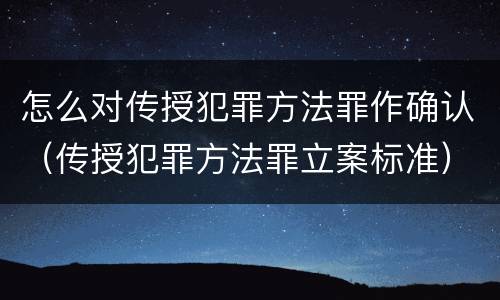 怎么对传授犯罪方法罪作确认（传授犯罪方法罪立案标准）