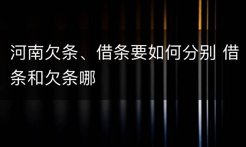 河南欠条、借条要如何分别 借条和欠条哪