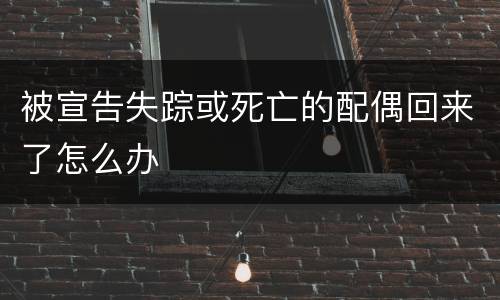 被宣告失踪或死亡的配偶回来了怎么办