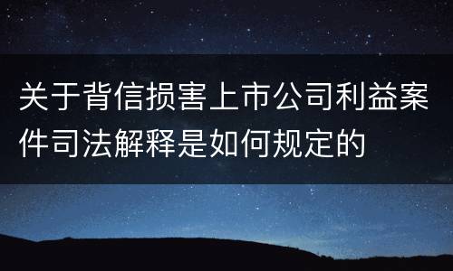 关于背信损害上市公司利益案件司法解释是如何规定的