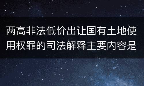 两高非法低价出让国有土地使用权罪的司法解释主要内容是什么