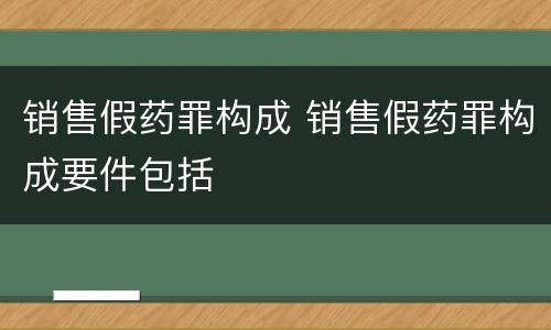 销售假药罪构成 销售假药罪构成要件包括