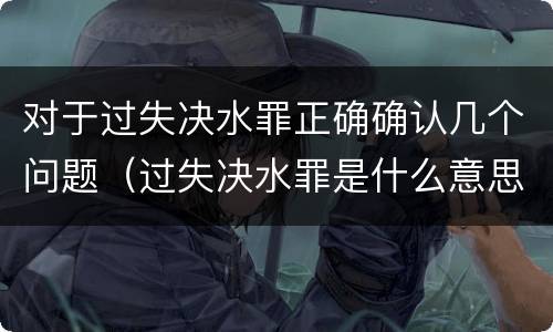 对于过失决水罪正确确认几个问题（过失决水罪是什么意思）