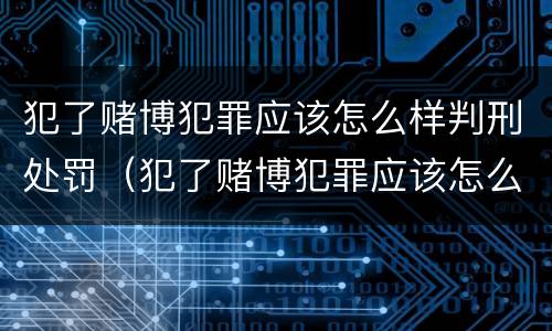 犯了赌博犯罪应该怎么样判刑处罚（犯了赌博犯罪应该怎么样判刑处罚多少钱）