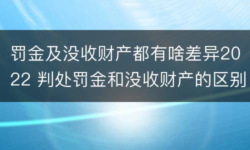 罚金及没收财产都有啥差异2022 判处罚金和没收财产的区别