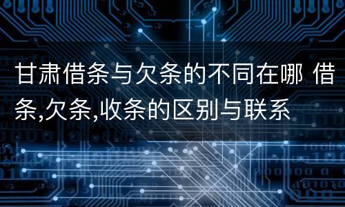 甘肃借条与欠条的不同在哪 借条,欠条,收条的区别与联系