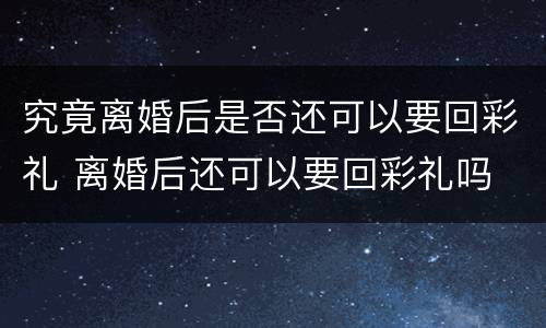 究竟离婚后是否还可以要回彩礼 离婚后还可以要回彩礼吗