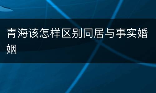 青海该怎样区别同居与事实婚姻