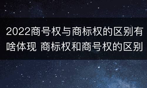 2022商号权与商标权的区别有啥体现 商标权和商号权的区别